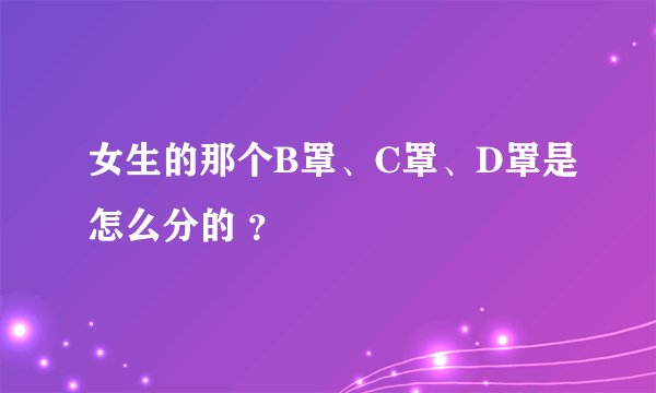 女生的那个B罩、C罩、D罩是怎么分的 ？