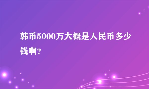 韩币5000万大概是人民币多少钱啊？