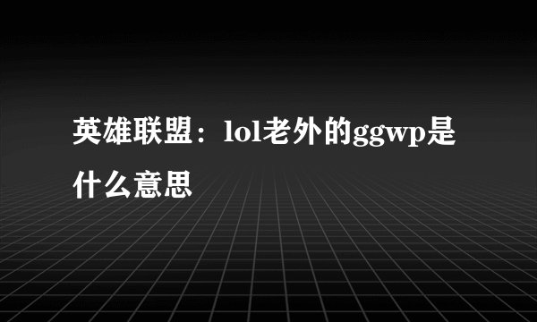 英雄联盟：lol老外的ggwp是什么意思