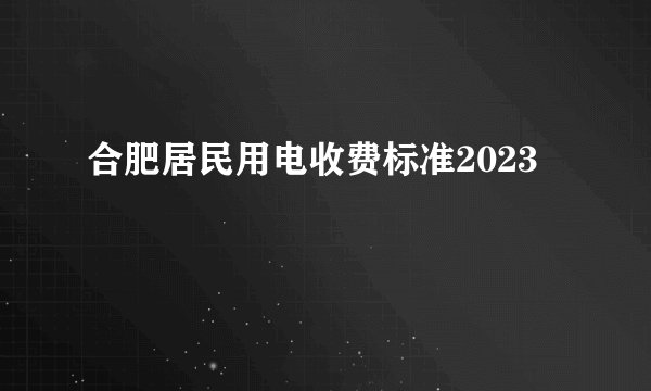 合肥居民用电收费标准2023