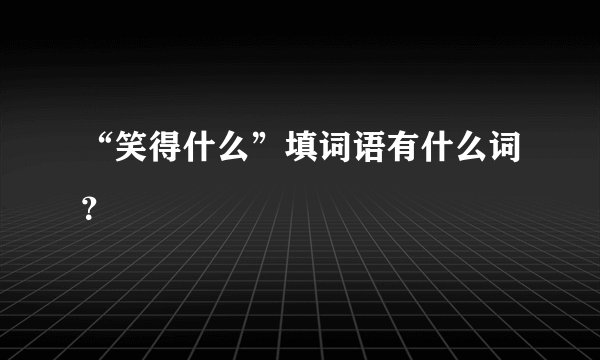“笑得什么”填词语有什么词？