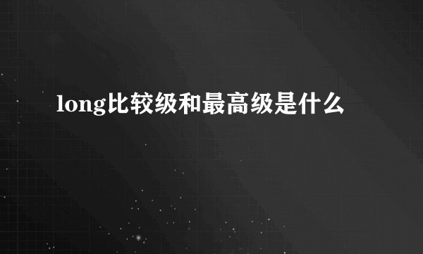 long比较级和最高级是什么
