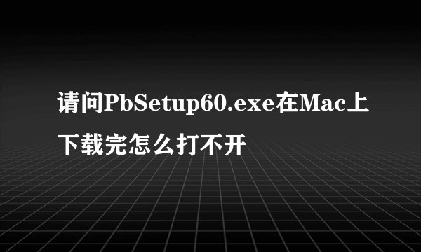 请问PbSetup60.exe在Mac上下载完怎么打不开