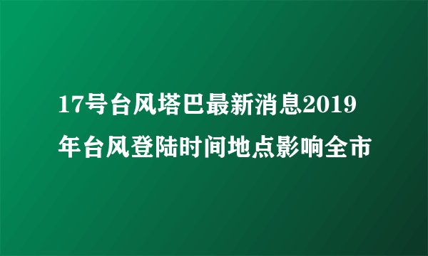 17号台风塔巴最新消息2019年台风登陆时间地点影响全市