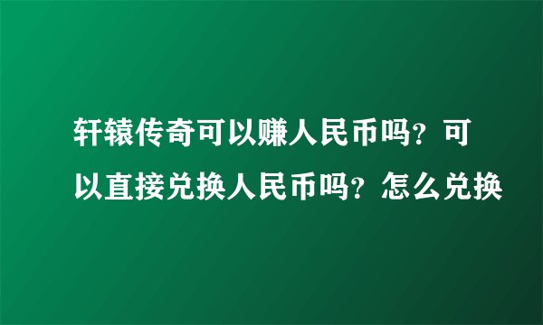 轩辕传奇可以赚人民币吗？可以直接兑换人民币吗？怎么兑换
