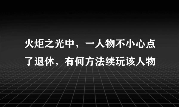 火炬之光中，一人物不小心点了退休，有何方法续玩该人物