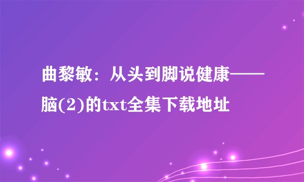 曲黎敏：从头到脚说健康——脑(2)的txt全集下载地址