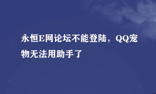 永恒E网论坛不能登陆，QQ宠物无法用助手了