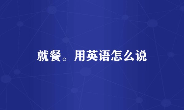 就餐。用英语怎么说