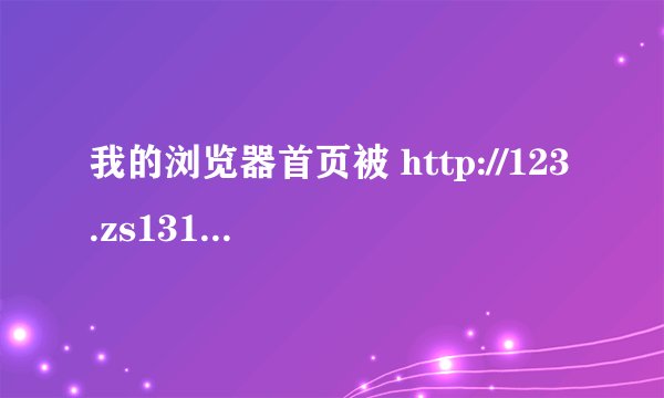 我的浏览器首页被 http://123.zs1314.com 这个流氓网页劫持了！！求救
