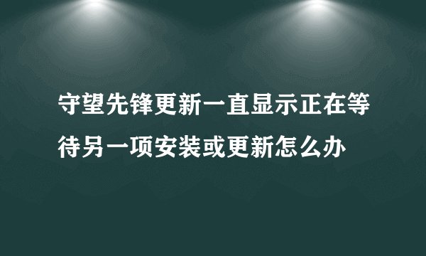守望先锋更新一直显示正在等待另一项安装或更新怎么办