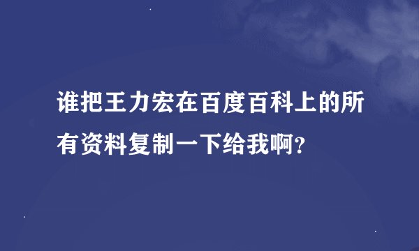 谁把王力宏在百度百科上的所有资料复制一下给我啊？