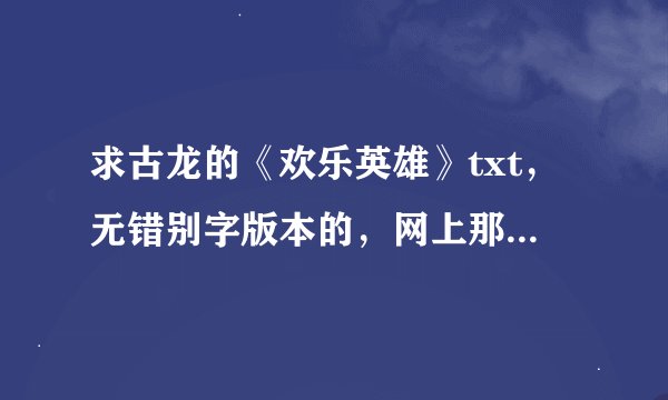 求古龙的《欢乐英雄》txt，无错别字版本的，网上那些错别字太多。1021104773