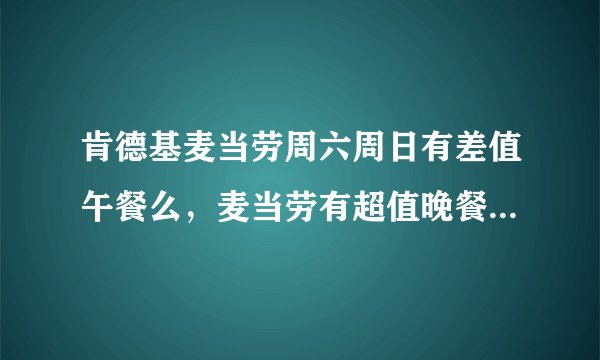 肯德基麦当劳周六周日有差值午餐么，麦当劳有超值晚餐么，限周六周日么