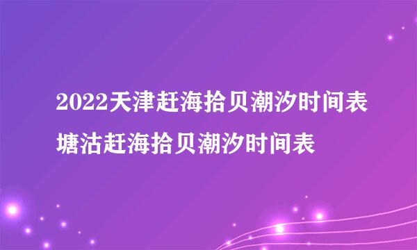 2022天津赶海拾贝潮汐时间表塘沽赶海拾贝潮汐时间表