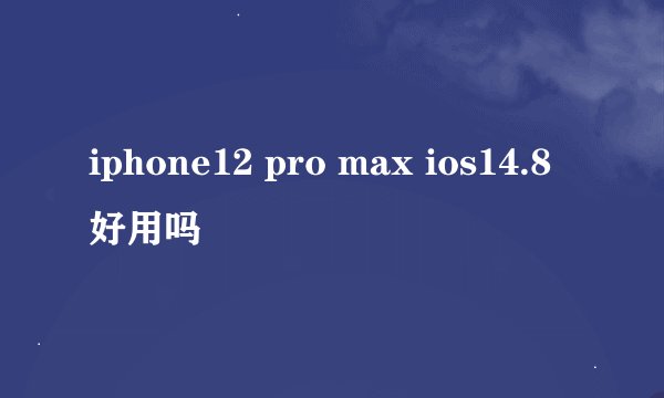 iphone12 pro max ios14.8好用吗