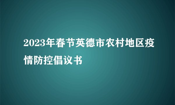 2023年春节英德市农村地区疫情防控倡议书