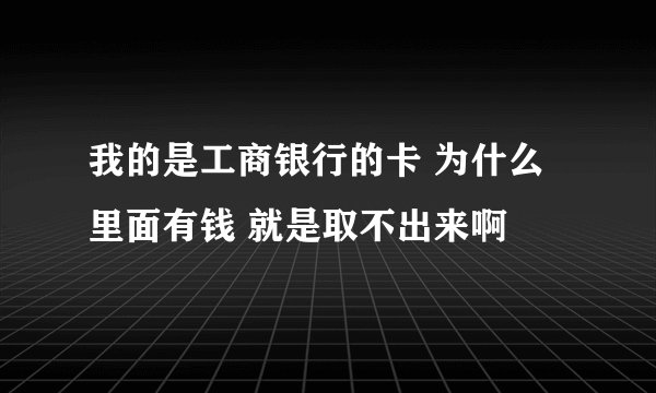 我的是工商银行的卡 为什么里面有钱 就是取不出来啊