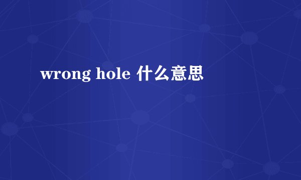 wrong hole 什么意思