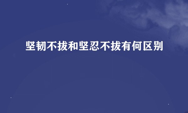 坚韧不拔和坚忍不拔有何区别