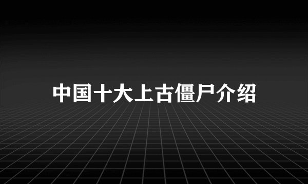 中国十大上古僵尸介绍