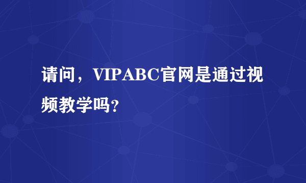 请问，VIPABC官网是通过视频教学吗？