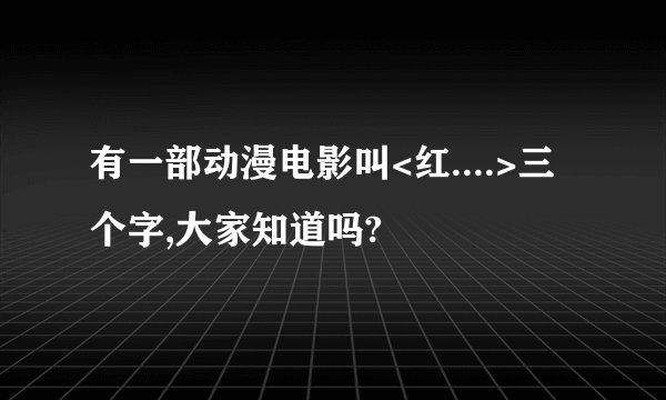 有一部动漫电影叫<红....>三个字,大家知道吗?