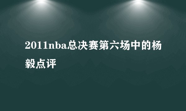 2011nba总决赛第六场中的杨毅点评