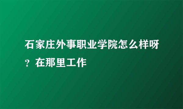 石家庄外事职业学院怎么样呀？在那里工作