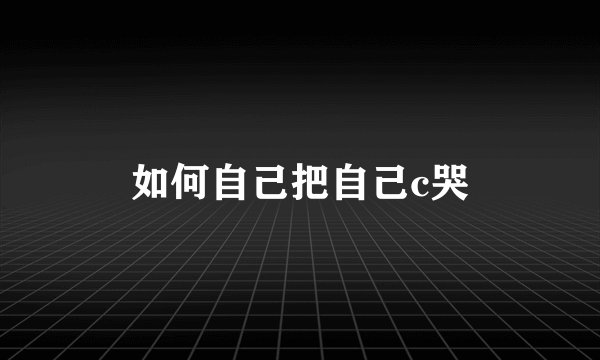 如何自己把自己c哭