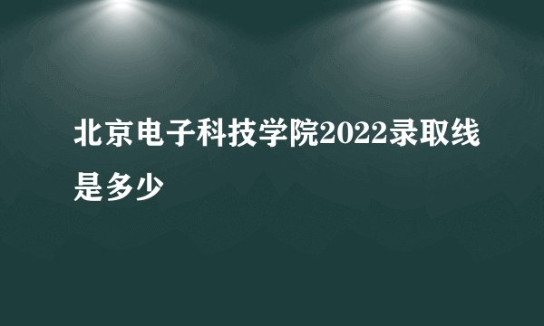 北京电子科技学院2022录取线是多少