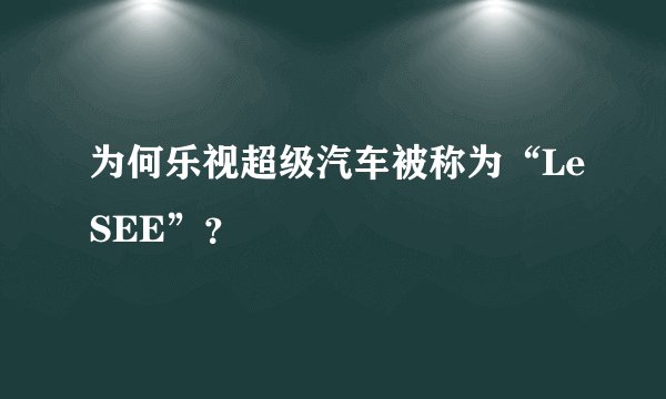 为何乐视超级汽车被称为“LeSEE”？