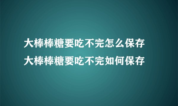 大棒棒糖要吃不完怎么保存 大棒棒糖要吃不完如何保存