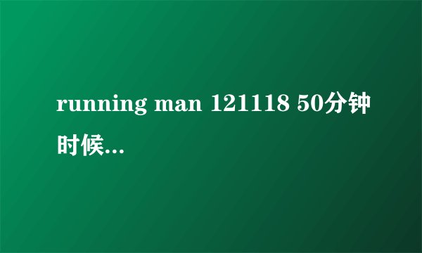 running man 121118 50分钟时候的背景音乐 欧美的