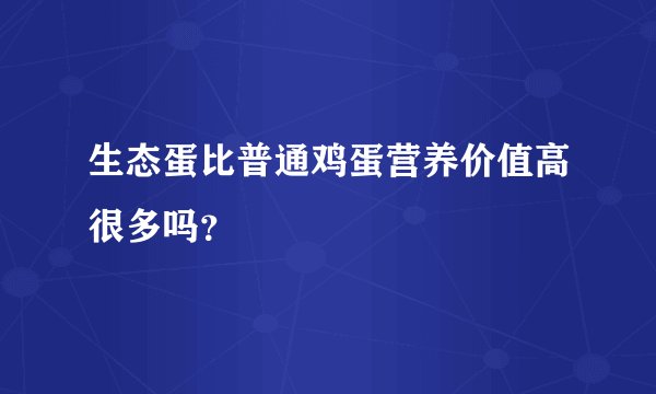 生态蛋比普通鸡蛋营养价值高很多吗？