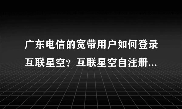广东电信的宽带用户如何登录互联星空？互联星空自注册用户如何登录？
