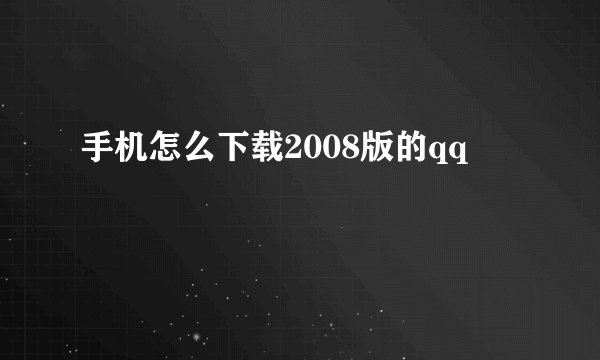 手机怎么下载2008版的qq