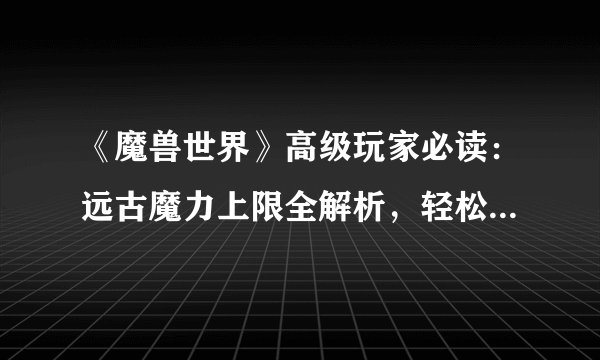 《魔兽世界》高级玩家必读：远古魔力上限全解析，轻松提升游戏实力！