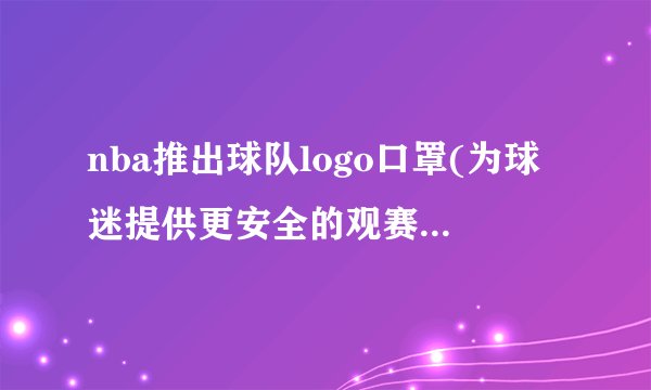 nba推出球队logo口罩(为球迷提供更安全的观赛体验。)