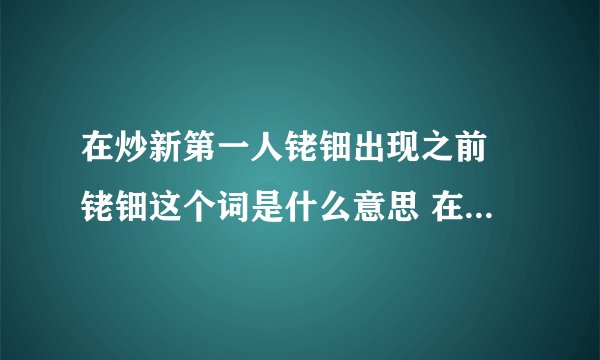 在炒新第一人铑钿出现之前 铑钿这个词是什么意思 在这之前有没有这个词