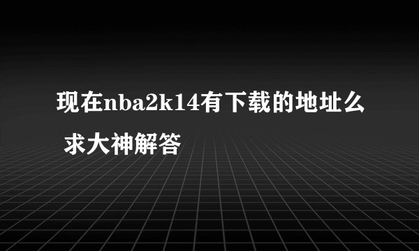 现在nba2k14有下载的地址么 求大神解答