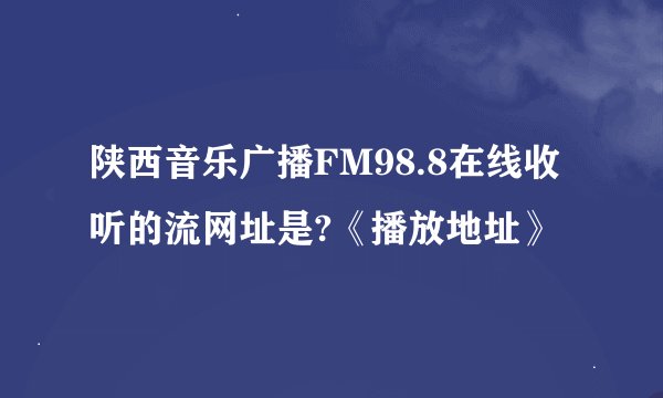 陕西音乐广播FM98.8在线收听的流网址是?《播放地址》