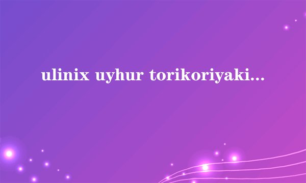 ulinix uyhur torikoriyakinoliri