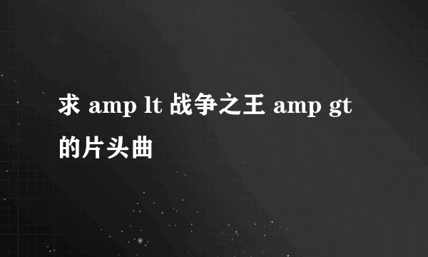 求 amp lt 战争之王 amp gt 的片头曲