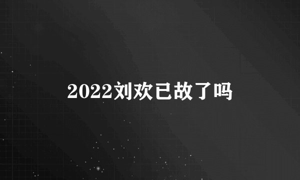 2022刘欢已故了吗