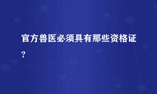 官方兽医必须具有那些资格证？