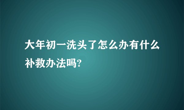 大年初一洗头了怎么办有什么补救办法吗?