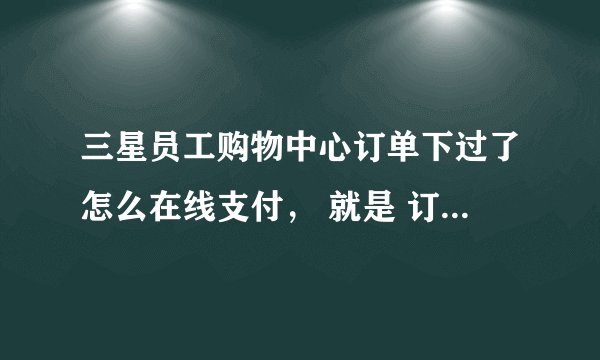 三星员工购物中心订单下过了怎么在线支付， 就是 订单都填好了，成功了。 我不知道怎么付款、