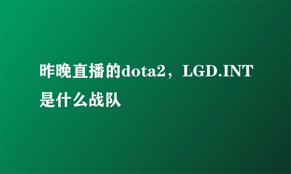 昨晚直播的dota2，LGD.INT是什么战队