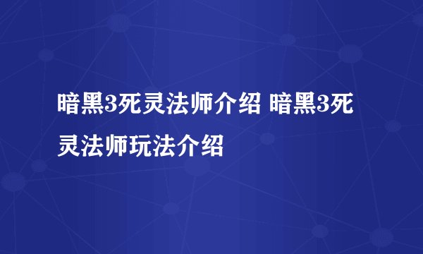 暗黑3死灵法师介绍 暗黑3死灵法师玩法介绍